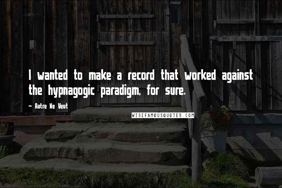 Autre Ne Veut Quotes: I wanted to make a record that worked against the hypnagogic paradigm, for sure.