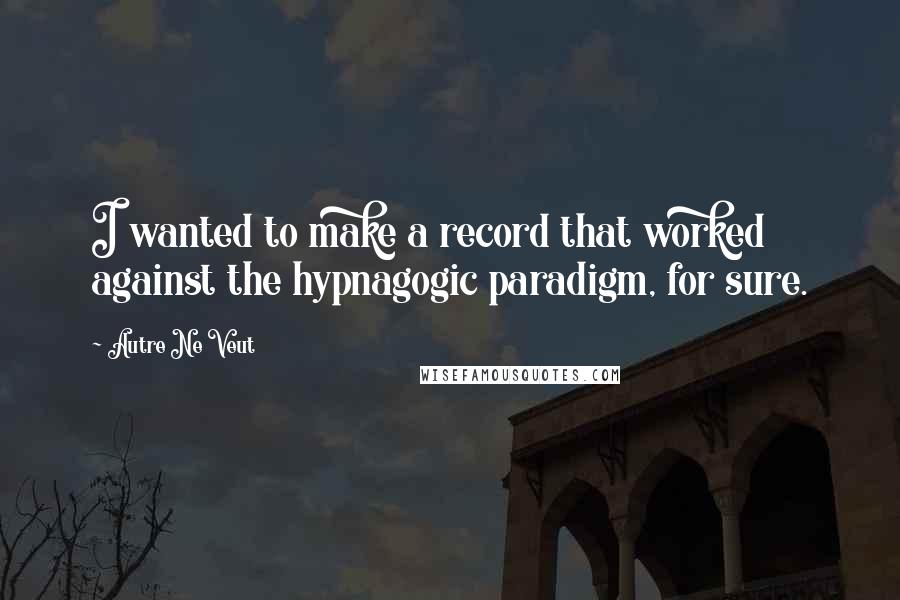 Autre Ne Veut Quotes: I wanted to make a record that worked against the hypnagogic paradigm, for sure.