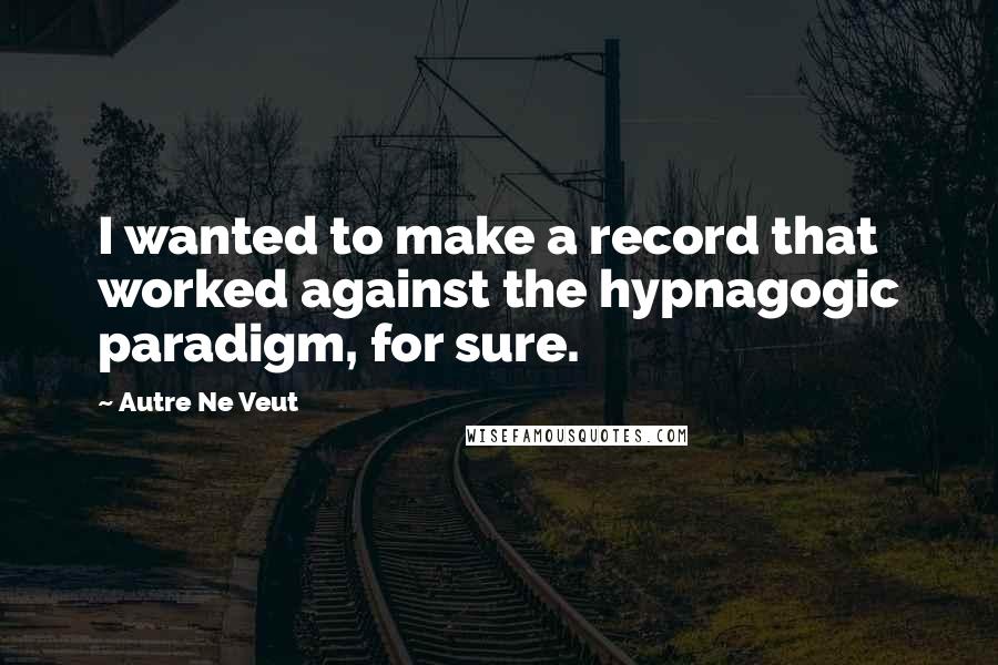 Autre Ne Veut Quotes: I wanted to make a record that worked against the hypnagogic paradigm, for sure.