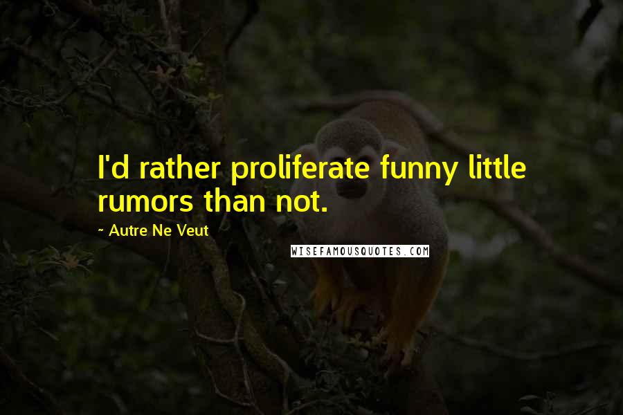 Autre Ne Veut Quotes: I'd rather proliferate funny little rumors than not.