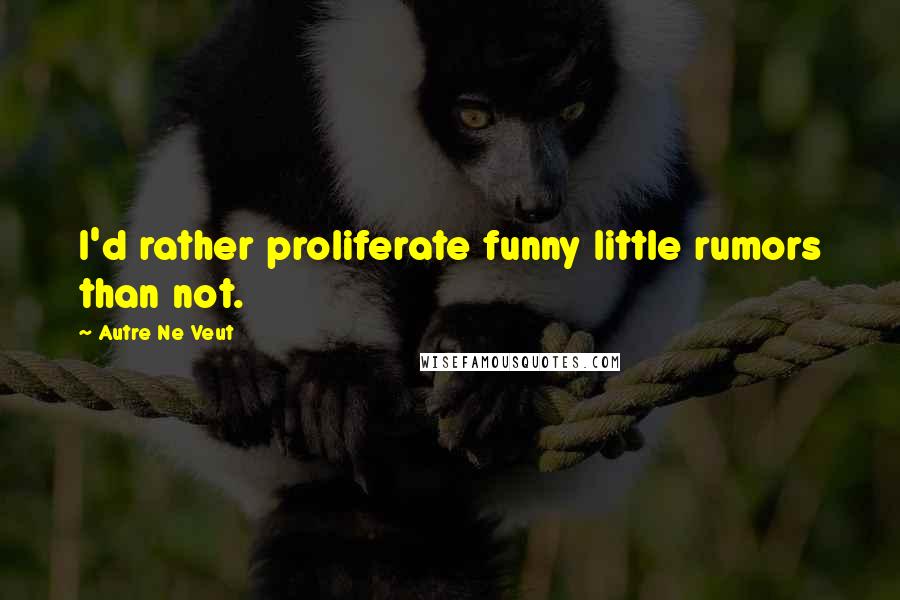 Autre Ne Veut Quotes: I'd rather proliferate funny little rumors than not.