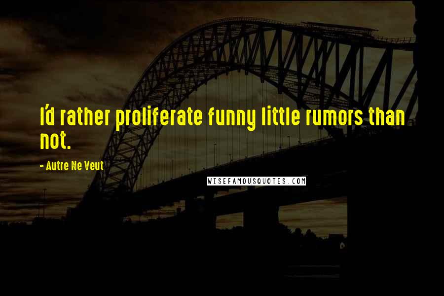 Autre Ne Veut Quotes: I'd rather proliferate funny little rumors than not.