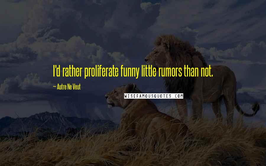 Autre Ne Veut Quotes: I'd rather proliferate funny little rumors than not.