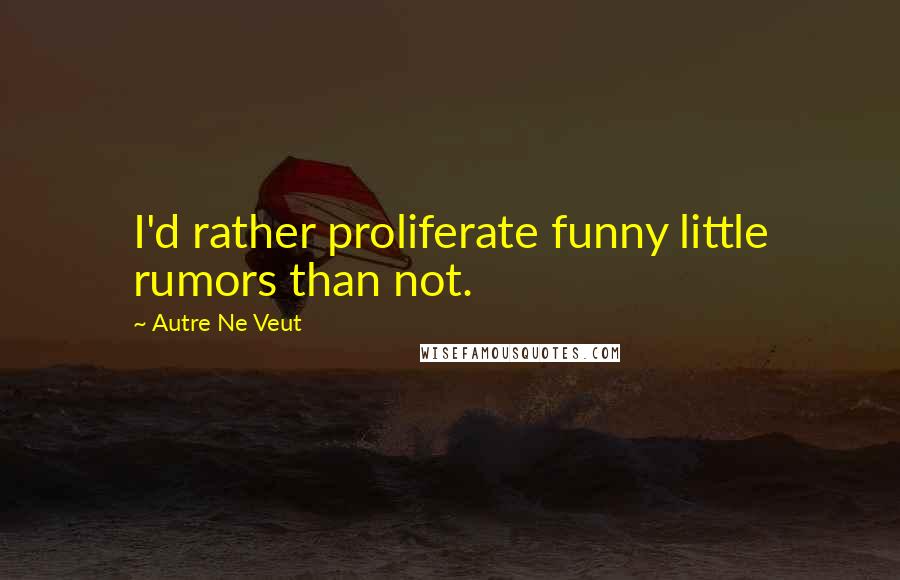 Autre Ne Veut Quotes: I'd rather proliferate funny little rumors than not.