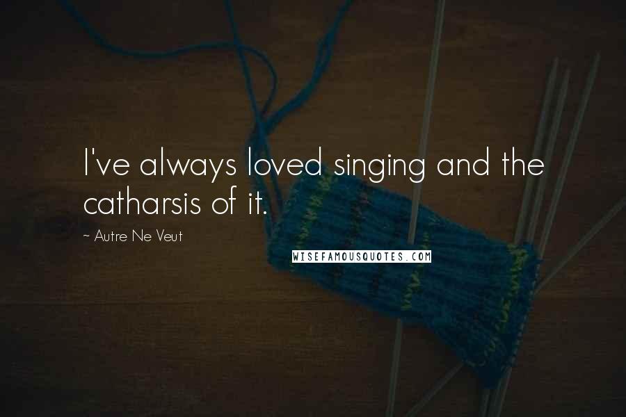 Autre Ne Veut Quotes: I've always loved singing and the catharsis of it.
