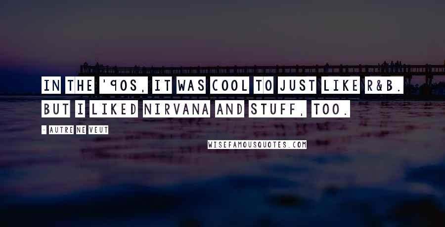Autre Ne Veut Quotes: In the '90s, it was cool to just like R&B. But I liked Nirvana and stuff, too.