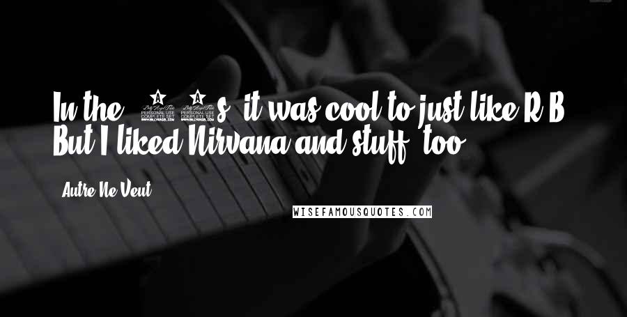 Autre Ne Veut Quotes: In the '90s, it was cool to just like R&B. But I liked Nirvana and stuff, too.