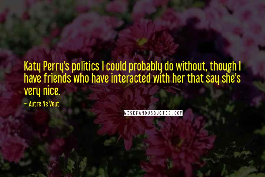 Autre Ne Veut Quotes: Katy Perry's politics I could probably do without, though I have friends who have interacted with her that say she's very nice.