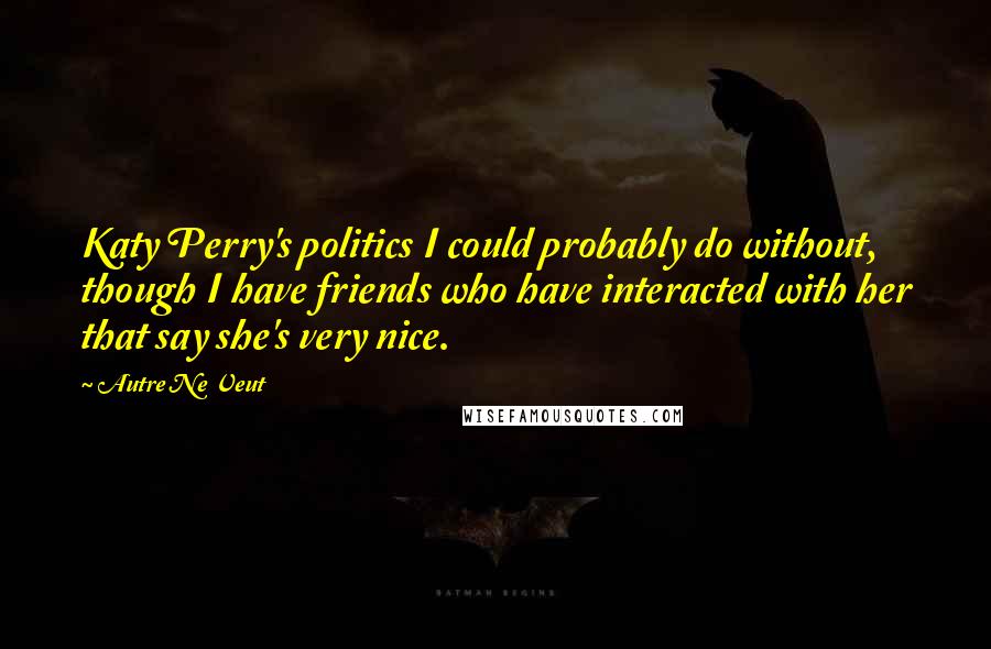 Autre Ne Veut Quotes: Katy Perry's politics I could probably do without, though I have friends who have interacted with her that say she's very nice.