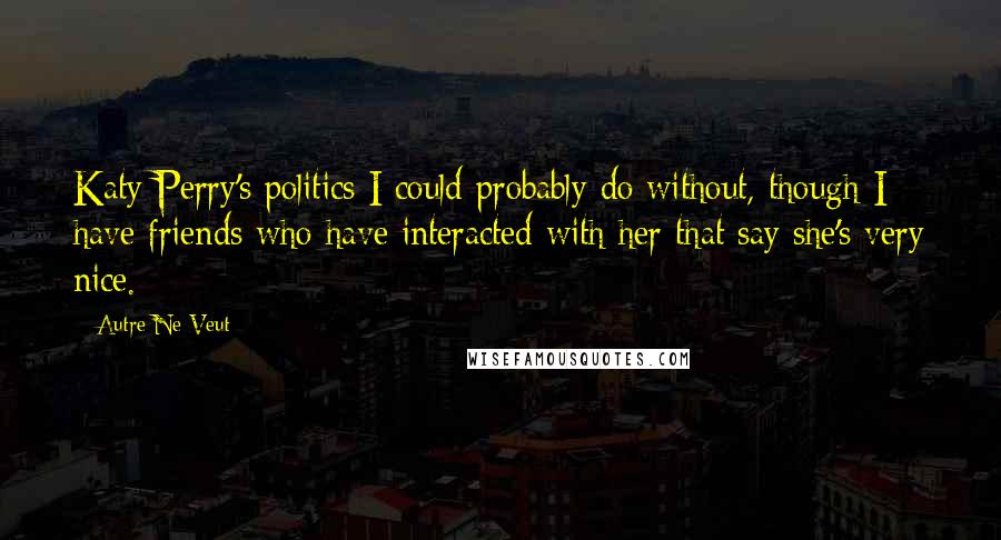 Autre Ne Veut Quotes: Katy Perry's politics I could probably do without, though I have friends who have interacted with her that say she's very nice.