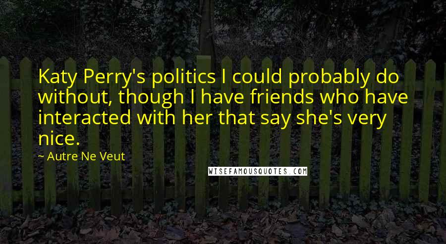 Autre Ne Veut Quotes: Katy Perry's politics I could probably do without, though I have friends who have interacted with her that say she's very nice.