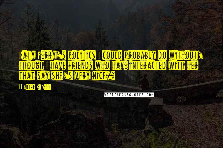 Autre Ne Veut Quotes: Katy Perry's politics I could probably do without, though I have friends who have interacted with her that say she's very nice.