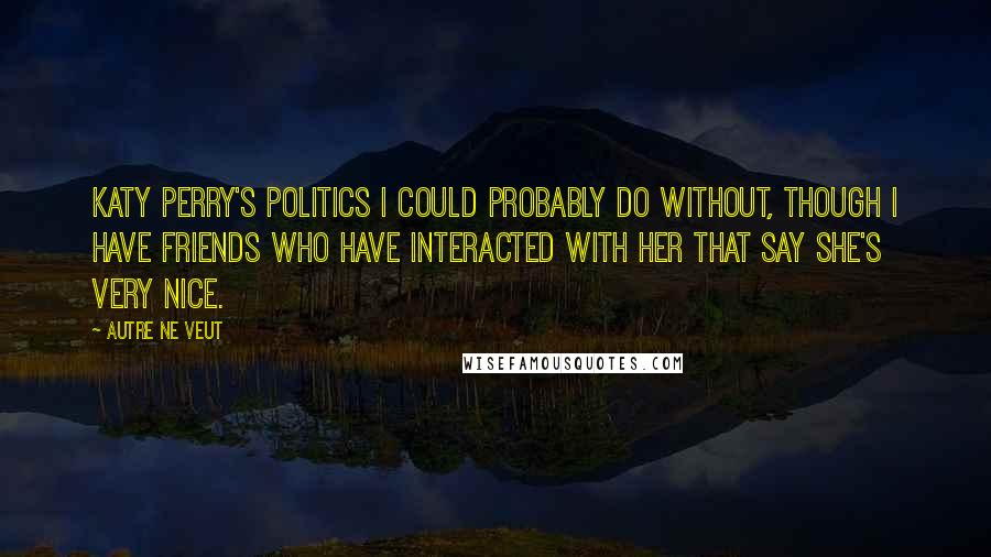 Autre Ne Veut Quotes: Katy Perry's politics I could probably do without, though I have friends who have interacted with her that say she's very nice.