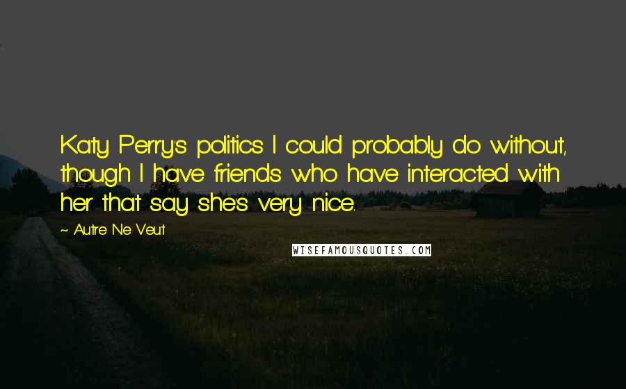 Autre Ne Veut Quotes: Katy Perry's politics I could probably do without, though I have friends who have interacted with her that say she's very nice.