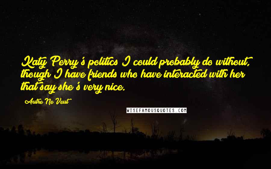 Autre Ne Veut Quotes: Katy Perry's politics I could probably do without, though I have friends who have interacted with her that say she's very nice.