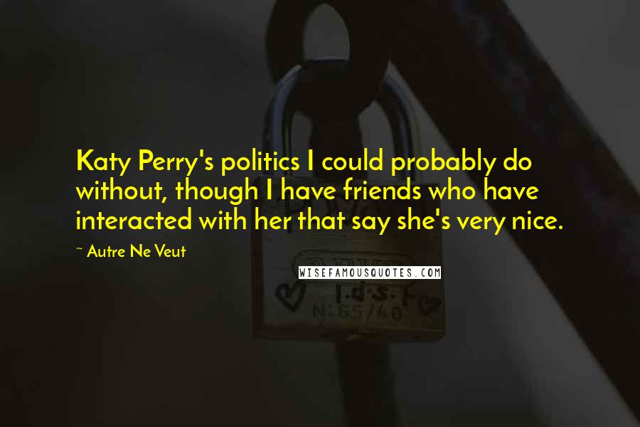 Autre Ne Veut Quotes: Katy Perry's politics I could probably do without, though I have friends who have interacted with her that say she's very nice.