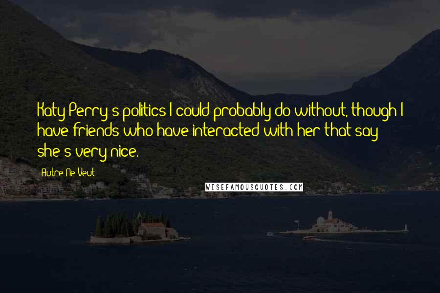 Autre Ne Veut Quotes: Katy Perry's politics I could probably do without, though I have friends who have interacted with her that say she's very nice.