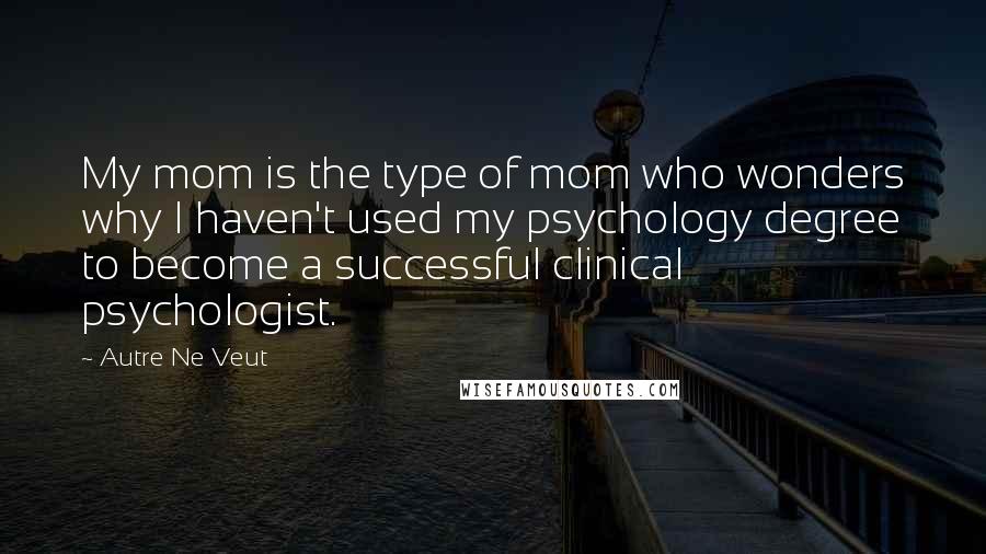 Autre Ne Veut Quotes: My mom is the type of mom who wonders why I haven't used my psychology degree to become a successful clinical psychologist.