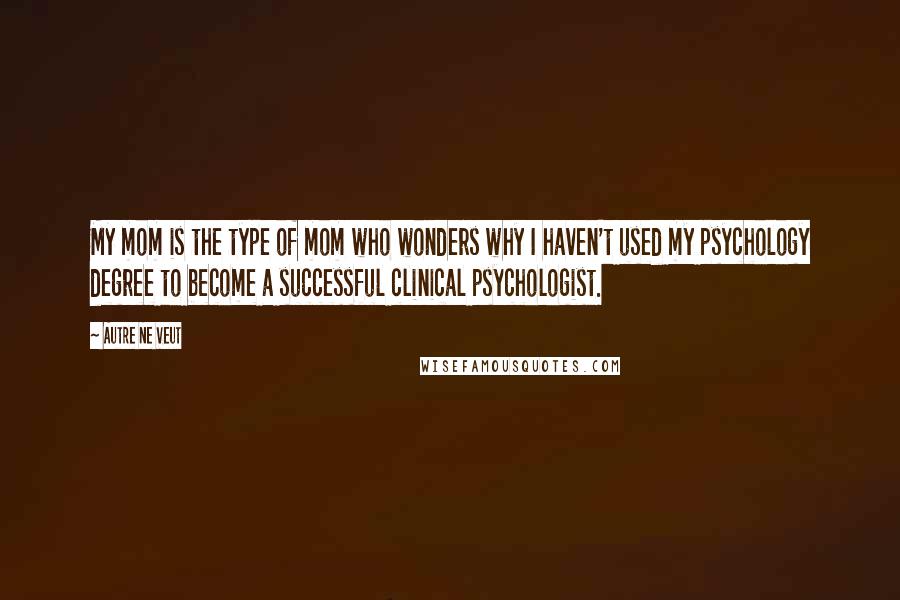 Autre Ne Veut Quotes: My mom is the type of mom who wonders why I haven't used my psychology degree to become a successful clinical psychologist.