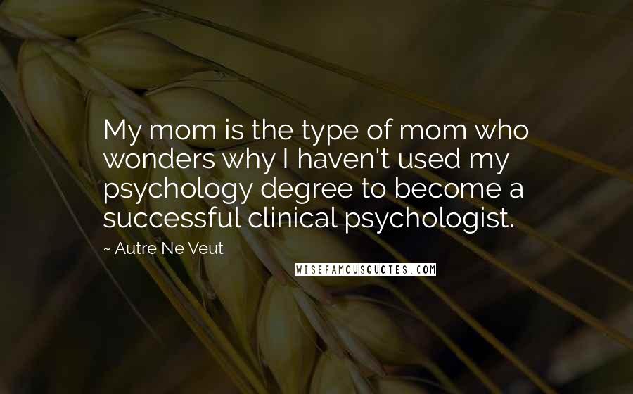 Autre Ne Veut Quotes: My mom is the type of mom who wonders why I haven't used my psychology degree to become a successful clinical psychologist.