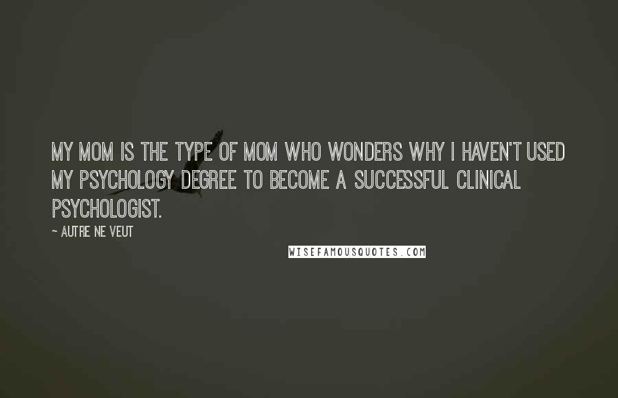 Autre Ne Veut Quotes: My mom is the type of mom who wonders why I haven't used my psychology degree to become a successful clinical psychologist.