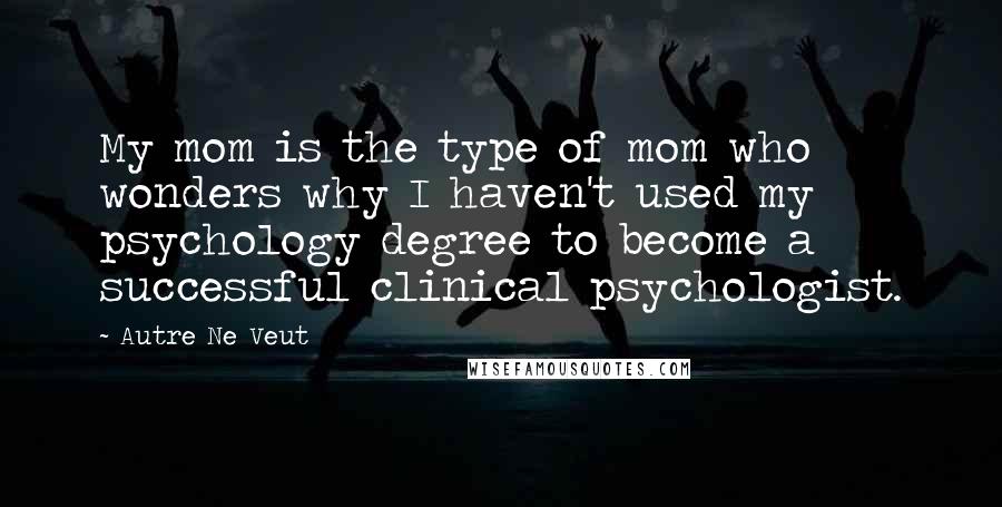 Autre Ne Veut Quotes: My mom is the type of mom who wonders why I haven't used my psychology degree to become a successful clinical psychologist.