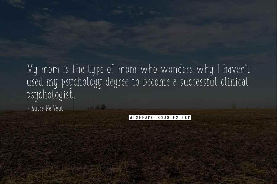 Autre Ne Veut Quotes: My mom is the type of mom who wonders why I haven't used my psychology degree to become a successful clinical psychologist.