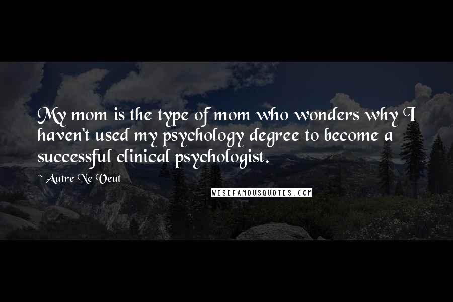 Autre Ne Veut Quotes: My mom is the type of mom who wonders why I haven't used my psychology degree to become a successful clinical psychologist.