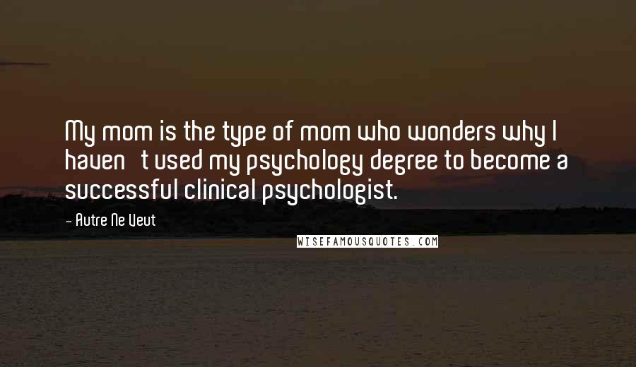Autre Ne Veut Quotes: My mom is the type of mom who wonders why I haven't used my psychology degree to become a successful clinical psychologist.