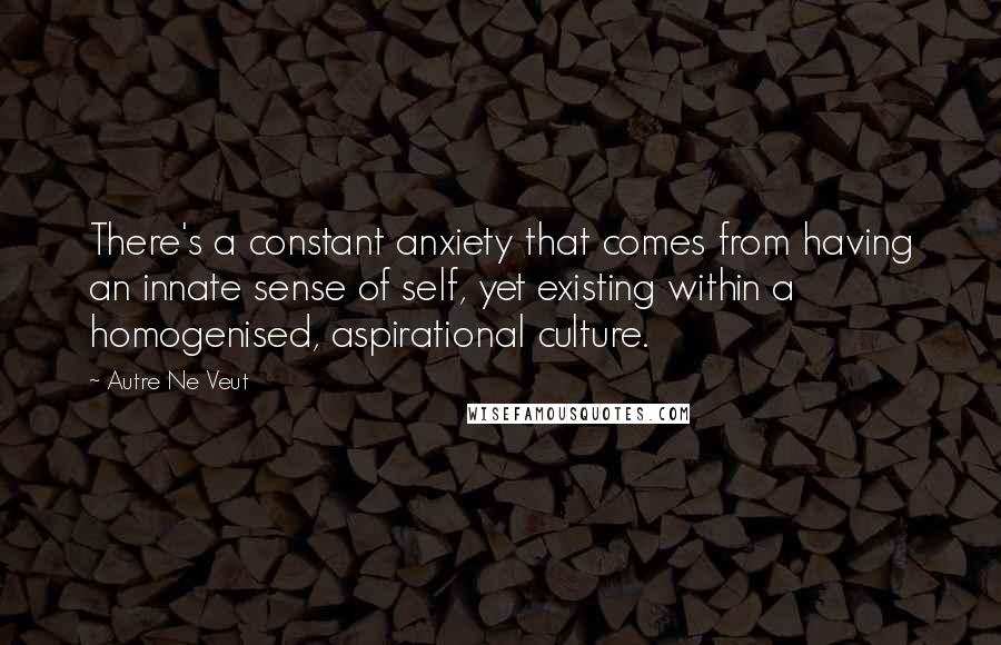 Autre Ne Veut Quotes: There's a constant anxiety that comes from having an innate sense of self, yet existing within a homogenised, aspirational culture.