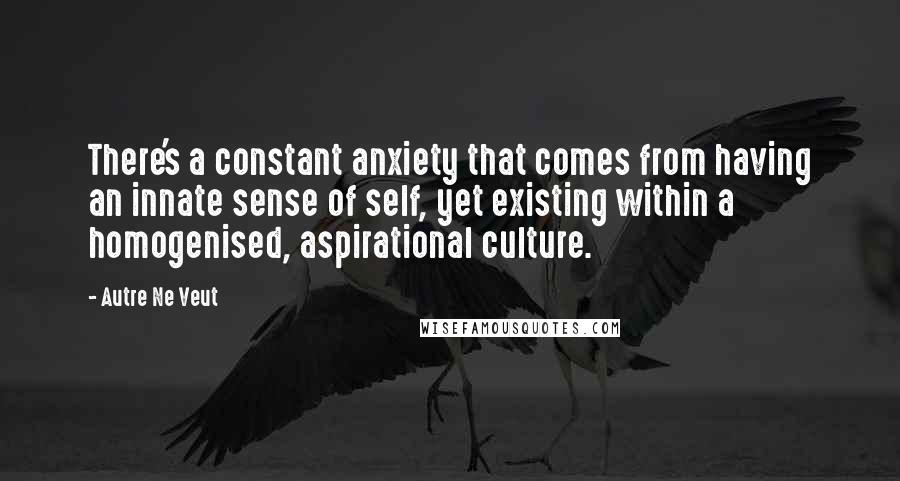 Autre Ne Veut Quotes: There's a constant anxiety that comes from having an innate sense of self, yet existing within a homogenised, aspirational culture.