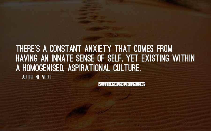 Autre Ne Veut Quotes: There's a constant anxiety that comes from having an innate sense of self, yet existing within a homogenised, aspirational culture.