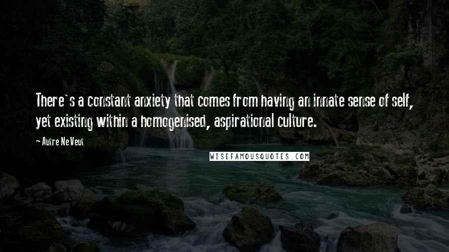 Autre Ne Veut Quotes: There's a constant anxiety that comes from having an innate sense of self, yet existing within a homogenised, aspirational culture.