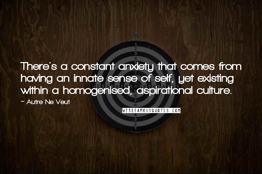 Autre Ne Veut Quotes: There's a constant anxiety that comes from having an innate sense of self, yet existing within a homogenised, aspirational culture.
