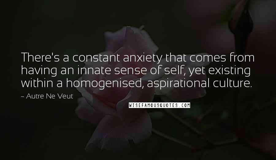 Autre Ne Veut Quotes: There's a constant anxiety that comes from having an innate sense of self, yet existing within a homogenised, aspirational culture.