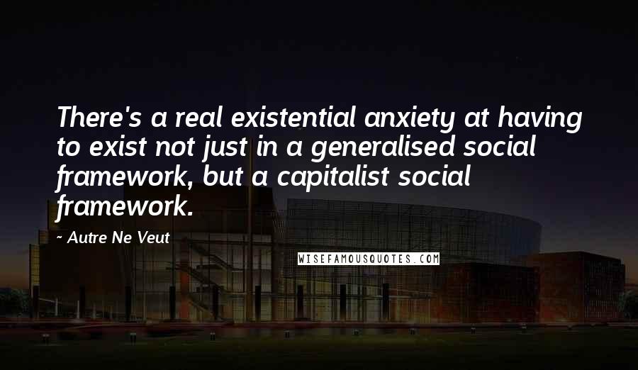 Autre Ne Veut Quotes: There's a real existential anxiety at having to exist not just in a generalised social framework, but a capitalist social framework.