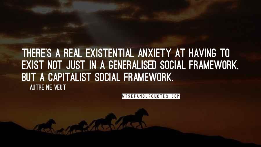 Autre Ne Veut Quotes: There's a real existential anxiety at having to exist not just in a generalised social framework, but a capitalist social framework.