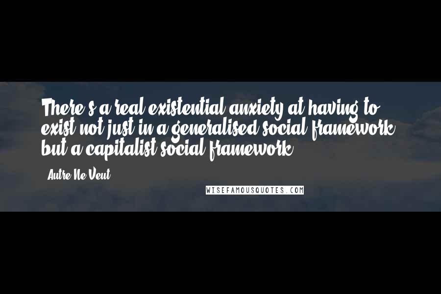Autre Ne Veut Quotes: There's a real existential anxiety at having to exist not just in a generalised social framework, but a capitalist social framework.