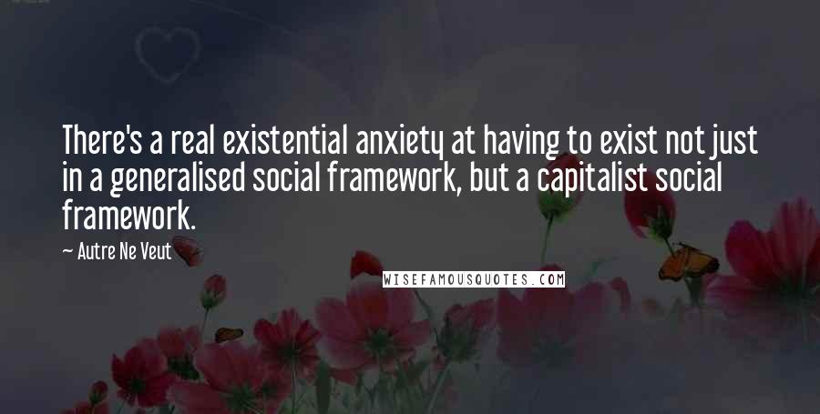 Autre Ne Veut Quotes: There's a real existential anxiety at having to exist not just in a generalised social framework, but a capitalist social framework.