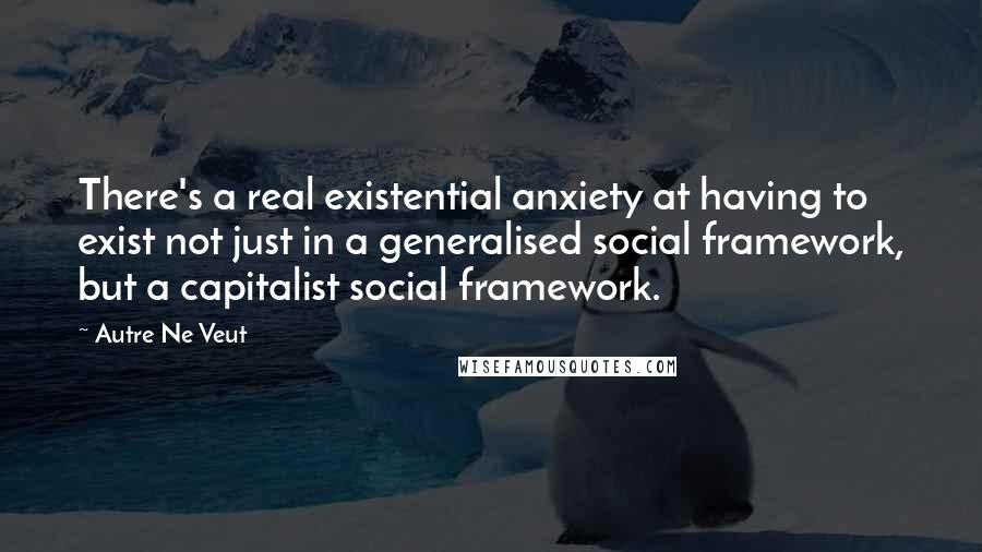 Autre Ne Veut Quotes: There's a real existential anxiety at having to exist not just in a generalised social framework, but a capitalist social framework.