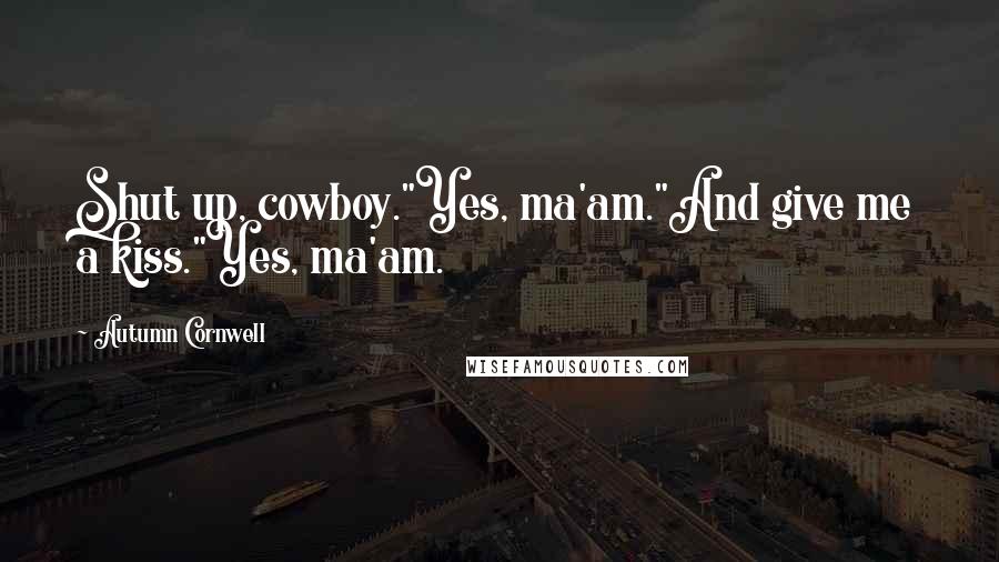 Autumn Cornwell Quotes: Shut up, cowboy."Yes, ma'am."And give me a kiss."Yes, ma'am.