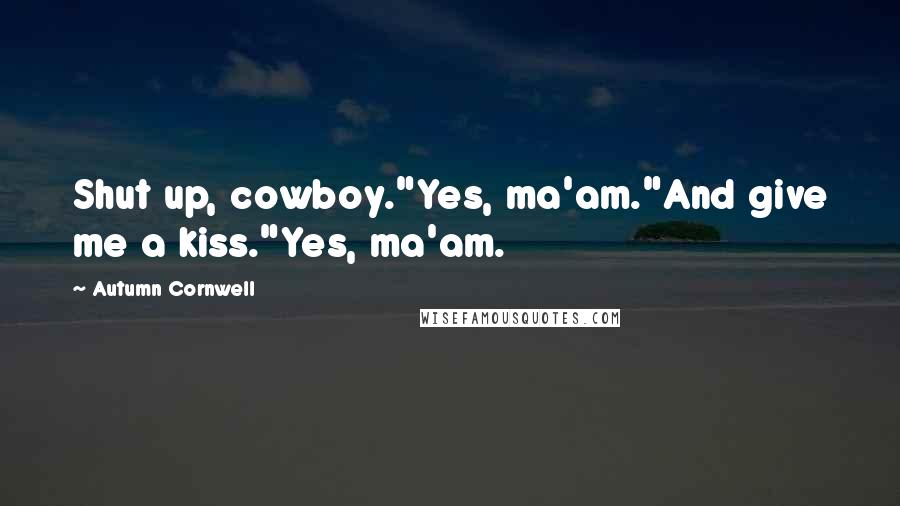 Autumn Cornwell Quotes: Shut up, cowboy."Yes, ma'am."And give me a kiss."Yes, ma'am.