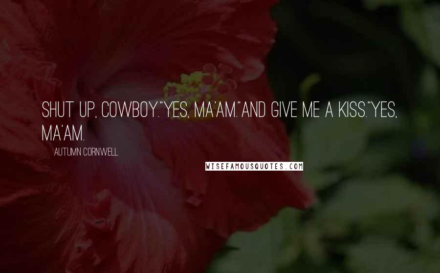 Autumn Cornwell Quotes: Shut up, cowboy."Yes, ma'am."And give me a kiss."Yes, ma'am.