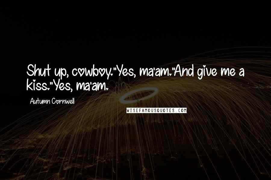 Autumn Cornwell Quotes: Shut up, cowboy."Yes, ma'am."And give me a kiss."Yes, ma'am.