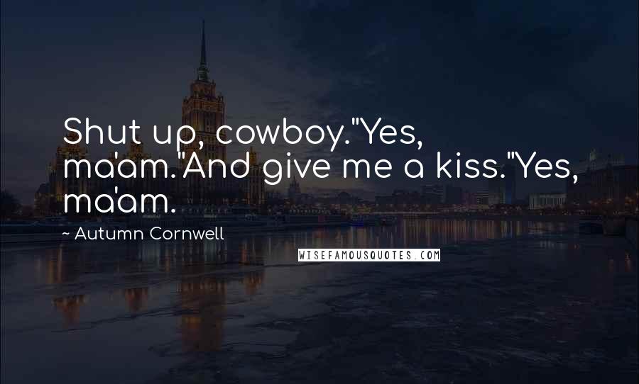 Autumn Cornwell Quotes: Shut up, cowboy."Yes, ma'am."And give me a kiss."Yes, ma'am.