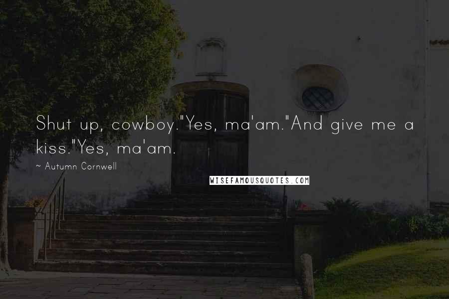 Autumn Cornwell Quotes: Shut up, cowboy."Yes, ma'am."And give me a kiss."Yes, ma'am.