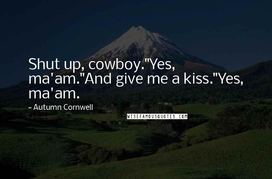 Autumn Cornwell Quotes: Shut up, cowboy."Yes, ma'am."And give me a kiss."Yes, ma'am.