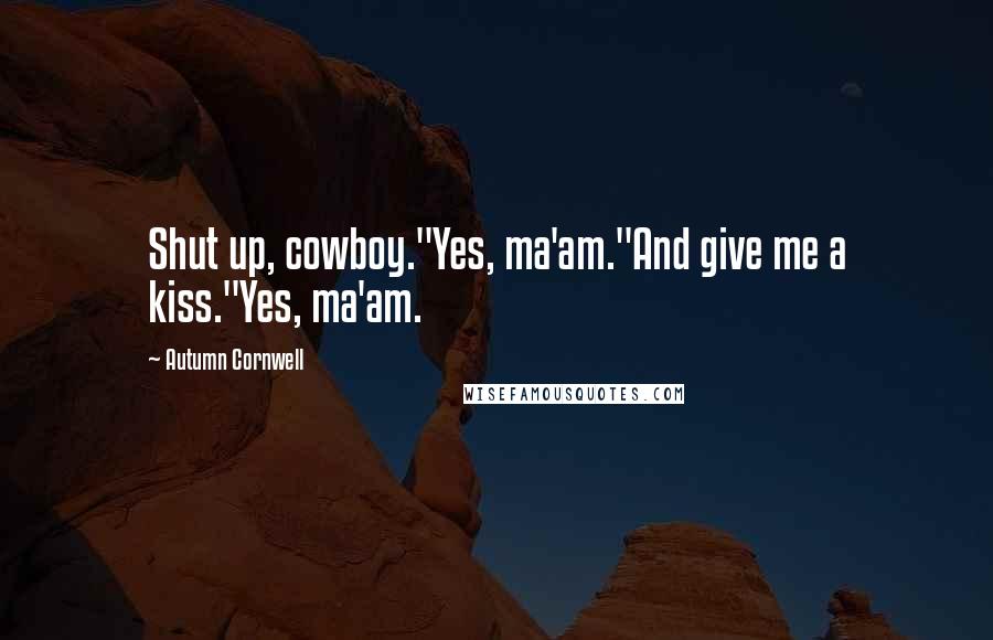 Autumn Cornwell Quotes: Shut up, cowboy."Yes, ma'am."And give me a kiss."Yes, ma'am.