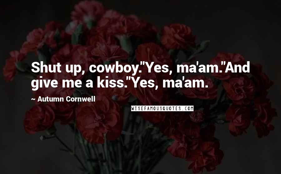 Autumn Cornwell Quotes: Shut up, cowboy."Yes, ma'am."And give me a kiss."Yes, ma'am.