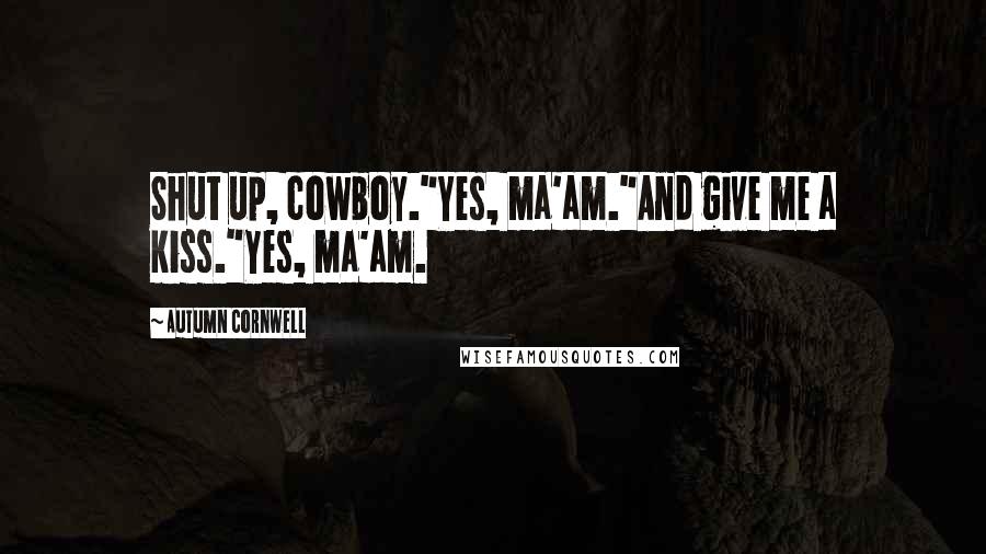 Autumn Cornwell Quotes: Shut up, cowboy."Yes, ma'am."And give me a kiss."Yes, ma'am.